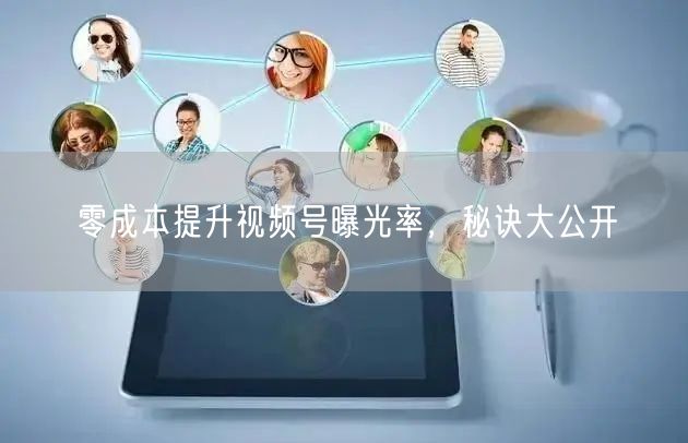 零成本提升视频号曝光率，秘诀大公开
