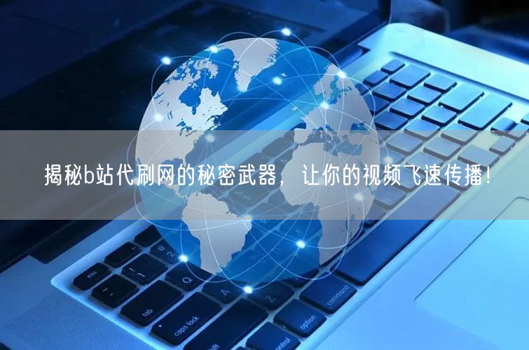 揭秘b站代刷网的秘密武器，让你的视频飞速传播！