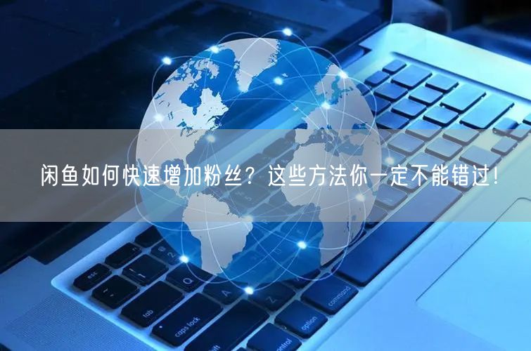 闲鱼如何快速增加粉丝？这些方法你一定不能错过！