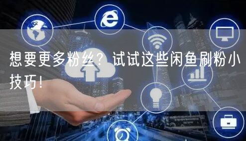 想要更多粉丝？试试这些闲鱼刷粉小技巧！