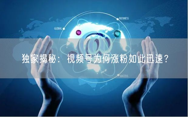 独家揭秘：视频号为何涨粉如此迅速？