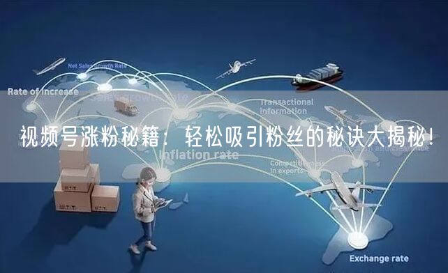 视频号涨粉秘籍：轻松吸引粉丝的秘诀大揭秘！