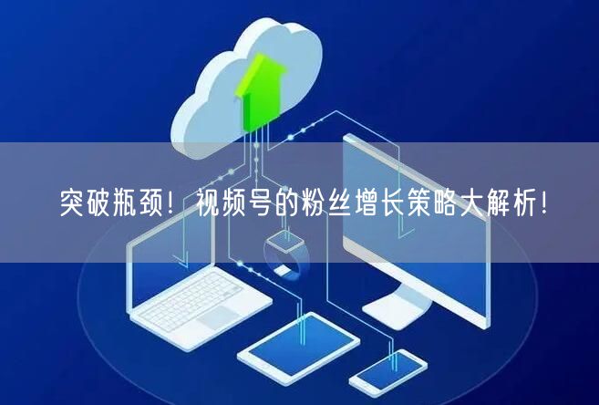 突破瓶颈！视频号的粉丝增长策略大解析！
