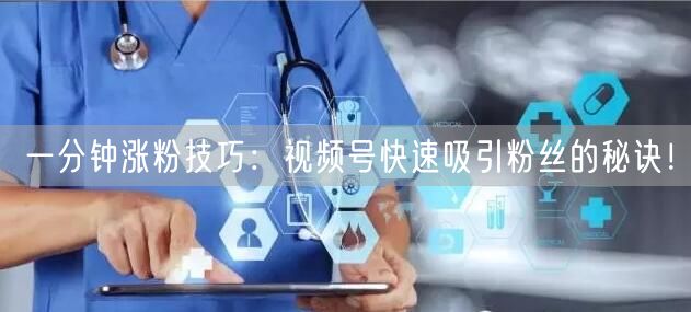 一分钟涨粉技巧：视频号快速吸引粉丝的秘诀！