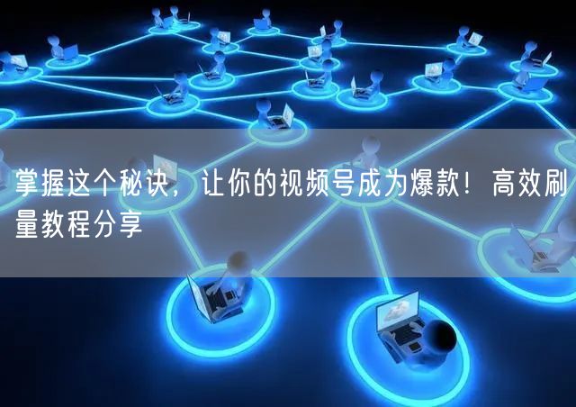 掌握这个秘诀，让你的视频号成为爆款！高效刷量教程分享