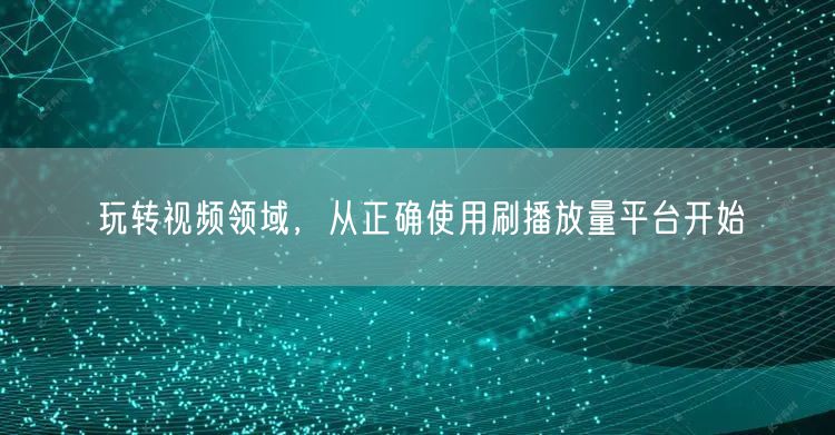 玩转视频领域，从正确使用刷播放量平台开始