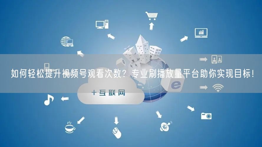 如何轻松提升视频号观看次数？专业刷播放量平台助你实现目标！