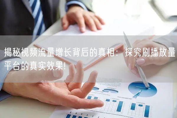 揭秘视频流量增长背后的真相：探究刷播放量平台的真实效果!