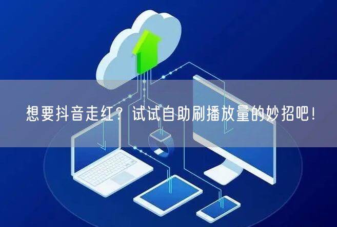 想要抖音走红?试试自助刷播放量的妙招吧!