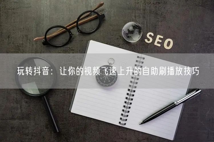 玩转抖音:让你的视频飞速上升的自助刷播放技巧