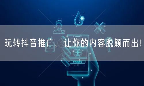 玩转抖音推广,让你的内容脱颖而出!