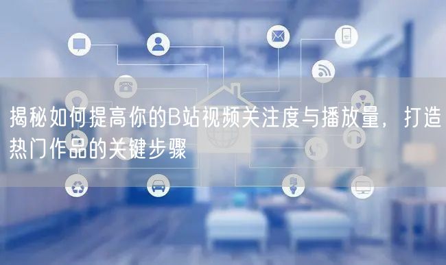 揭秘如何提高你的B站视频关注度与播放量，打造热门作品的关键步骤