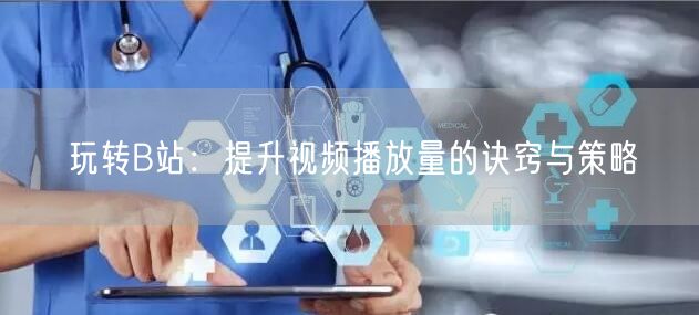 玩转B站：提升视频播放量的诀窍与策略
