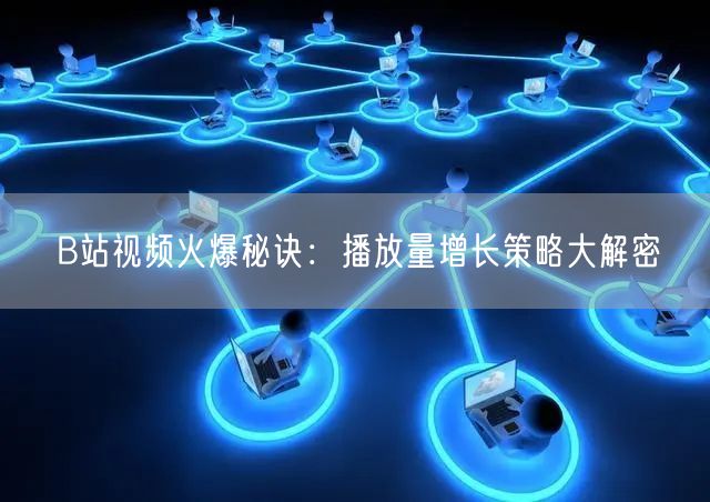 B站视频火爆秘诀：播放量增长策略大解密