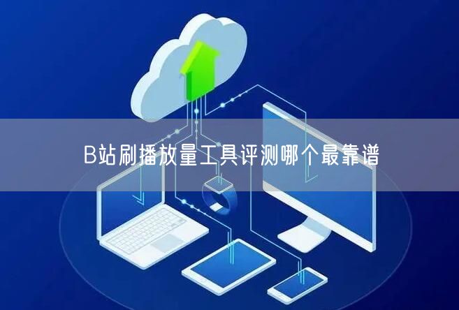 B站刷播放量工具评测哪个最靠谱