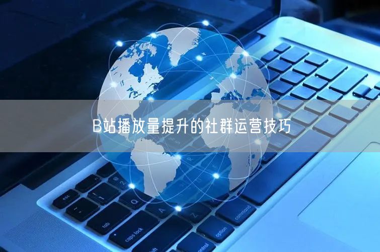 B站播放量提升的社群运营技巧