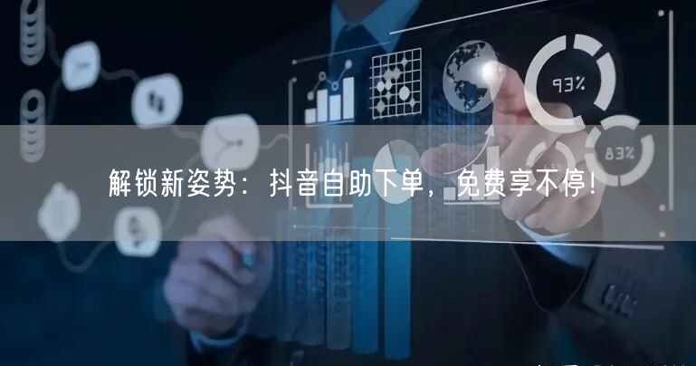 解锁新姿势:抖音自助下单,免费享不停!