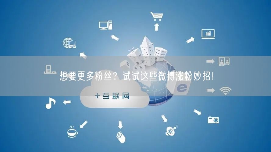 想要更多粉丝？试试这些微博涨粉妙招！