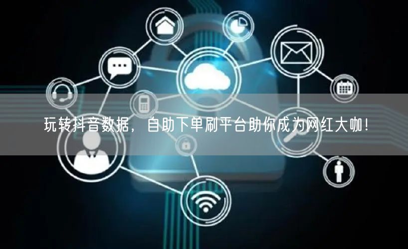 玩转抖音数据，自助下单刷平台助你成为网红大咖！
