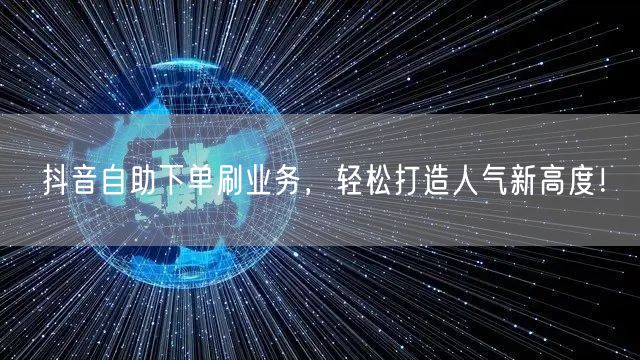 抖音自助下单刷业务，轻松打造人气新高度！