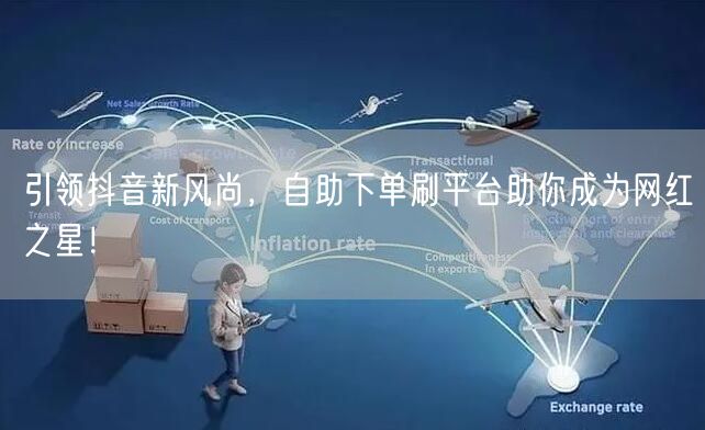 引领抖音新风尚，自助下单刷平台助你成为网红之星！