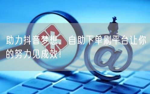 助力抖音梦想，自助下单刷平台让你的努力见成效！