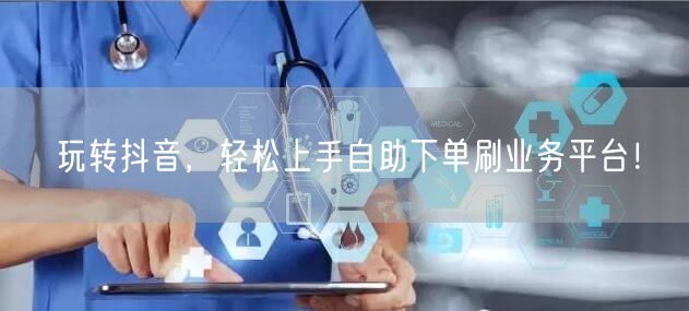 玩转抖音，轻松上手自助下单刷业务平台！