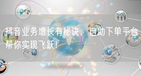 抖音业务增长有秘诀，自助下单平台帮你实现飞跃！