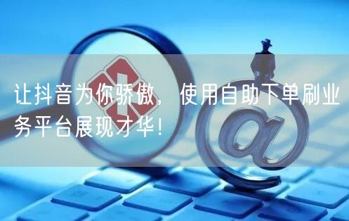 让抖音为你骄傲，使用自助下单刷业务平台展现才华！
