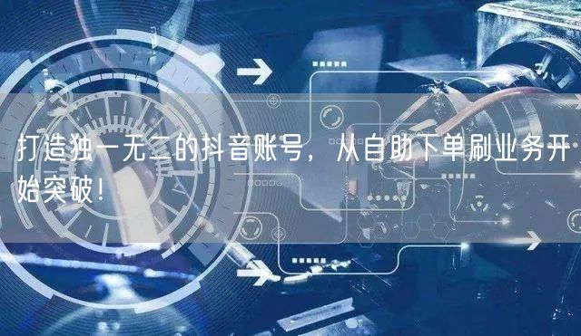 打造独一无二的抖音账号，从自助下单刷业务开始突破！