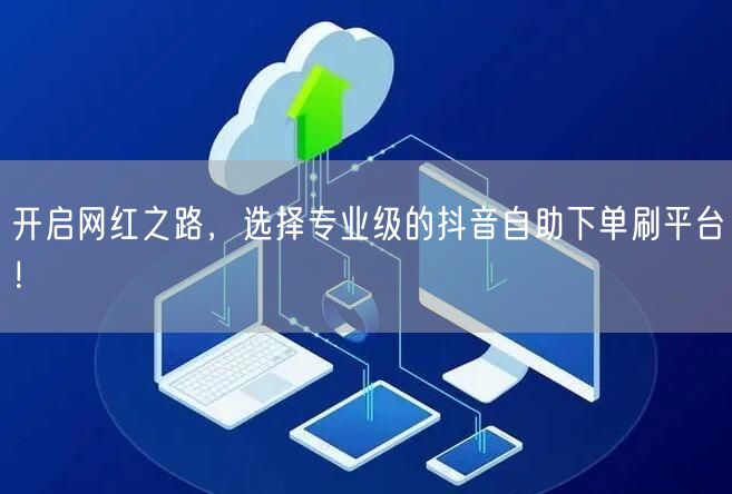 开启网红之路，选择专业级的抖音自助下单刷平台！