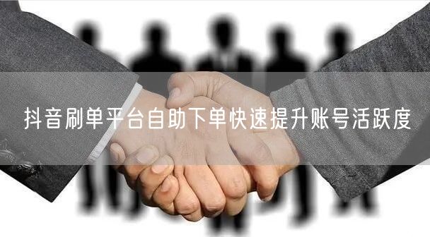 抖音刷单平台自助下单快速提升账号活跃度