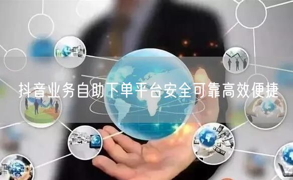 抖音业务自助下单平台安全可靠高效便捷