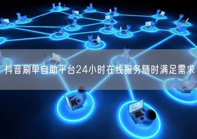抖音刷单自助平台24小时在线服务随时满足需求