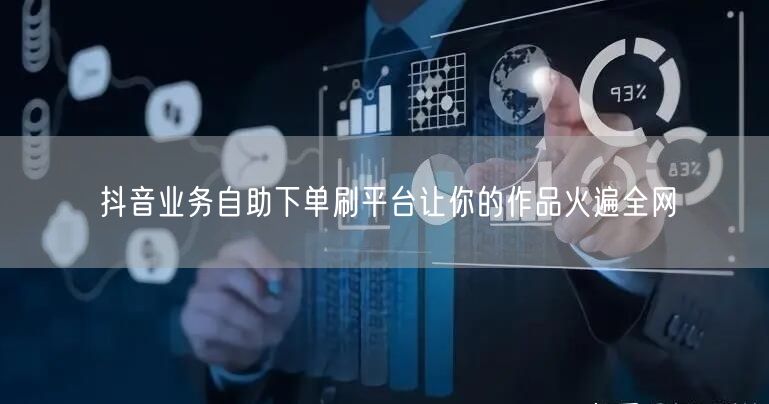 抖音业务自助下单刷平台让你的作品火遍全网