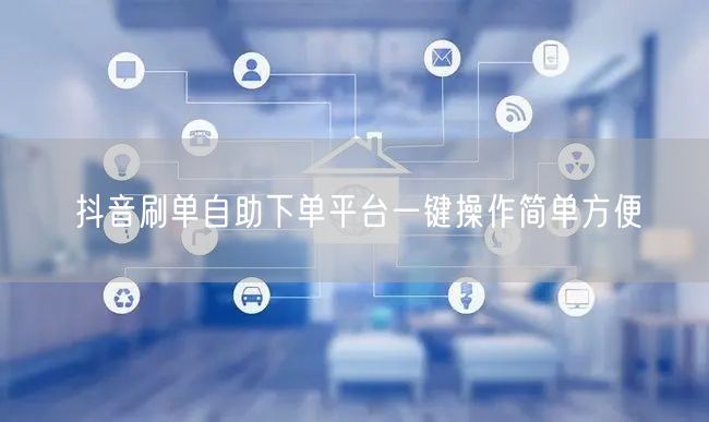 抖音刷单自助下单平台一键操作简单方便