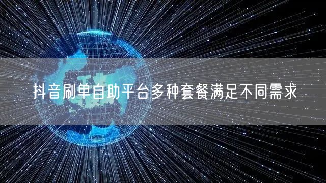 抖音刷单自助平台多种套餐满足不同需求