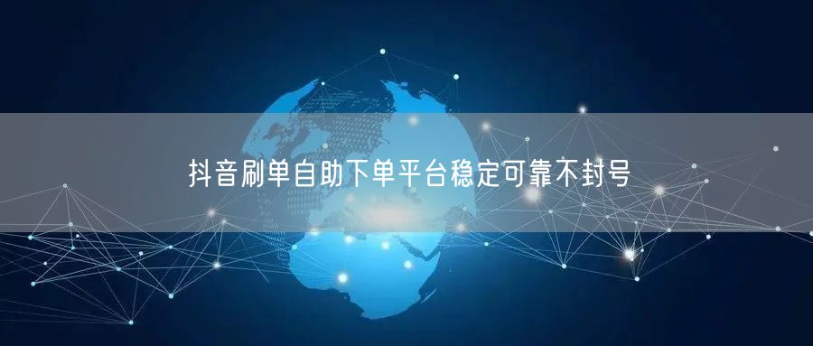 抖音刷单自助下单平台稳定可靠不封号