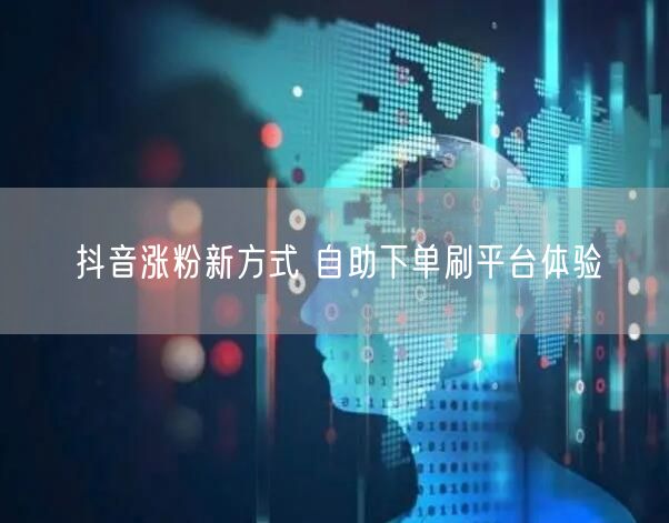 抖音涨粉新方式 自助下单刷平台体验