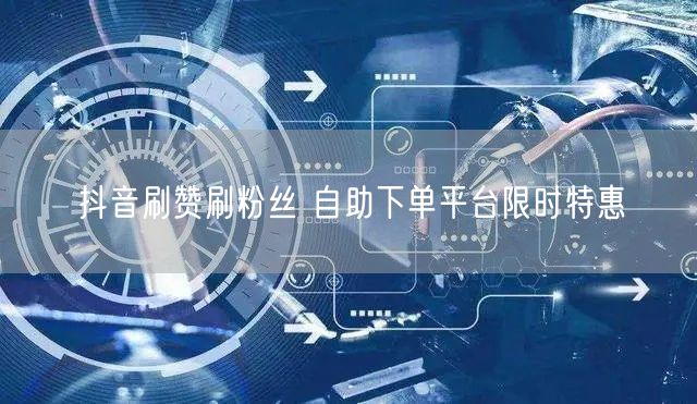 抖音刷赞刷粉丝 自助下单平台限时特惠