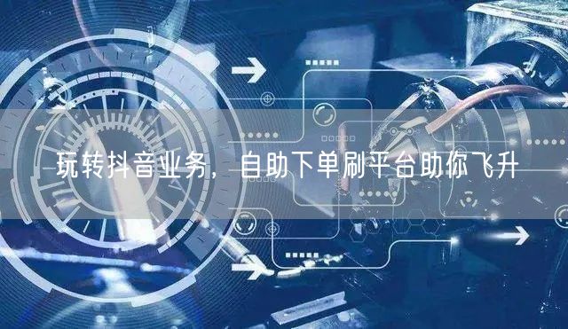 玩转抖音业务，自助下单刷平台助你飞升