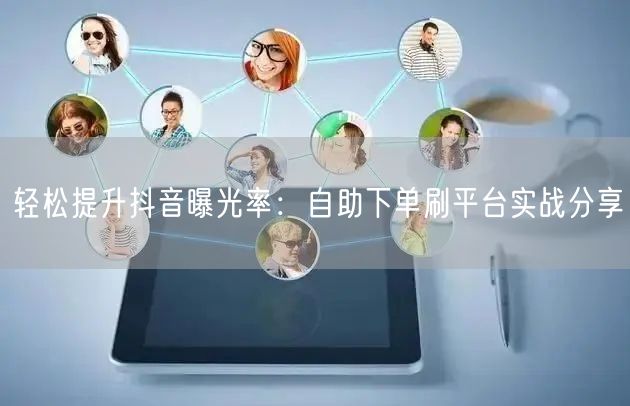 轻松提升抖音曝光率：自助下单刷平台实战分享