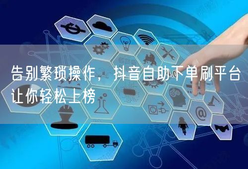 告别繁琐操作，抖音自助下单刷平台让你轻松上榜