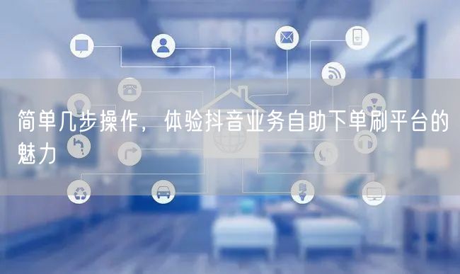 简单几步操作，体验抖音业务自助下单刷平台的魅力