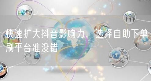 快速扩大抖音影响力，选择自助下单刷平台准没错
