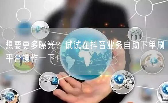 想要更多曝光？试试在抖音业务自助下单刷平台操作一下！
