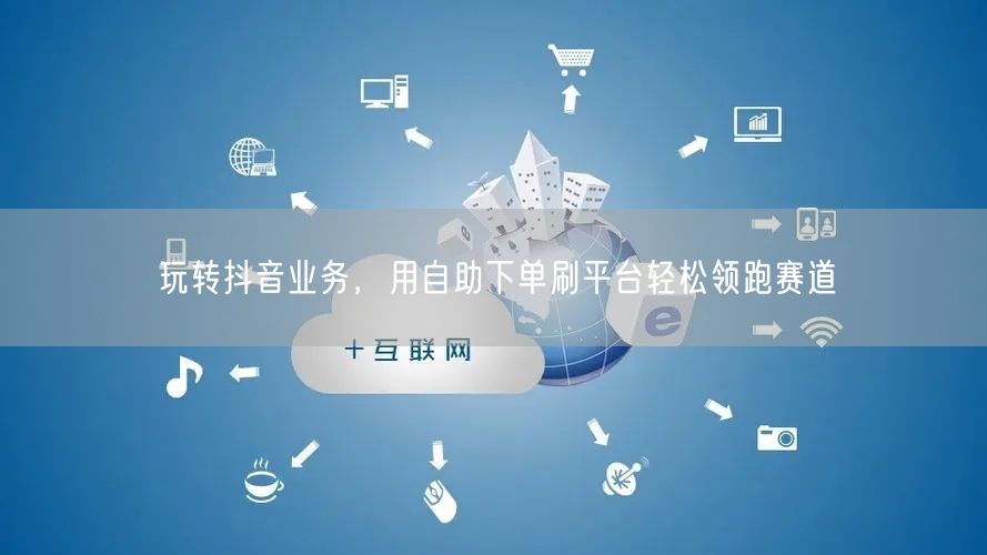玩转抖音业务，用自助下单刷平台轻松领跑赛道