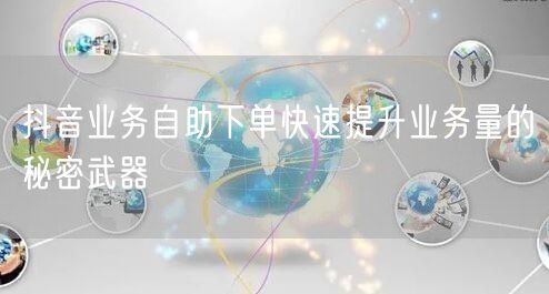 抖音业务自助下单快速提升业务量的秘密武器
