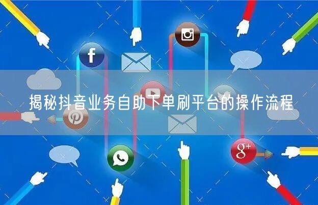 揭秘抖音业务自助下单刷平台的操作流程