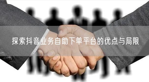 探索抖音业务自助下单平台的优点与局限